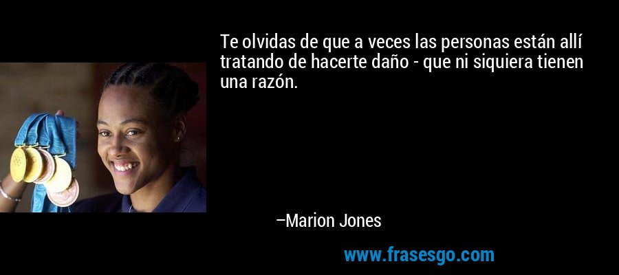 Te olvidas de que a veces las personas están allí tratando de hacerte daño - que ni siquiera tienen una razón. – Marion Jones