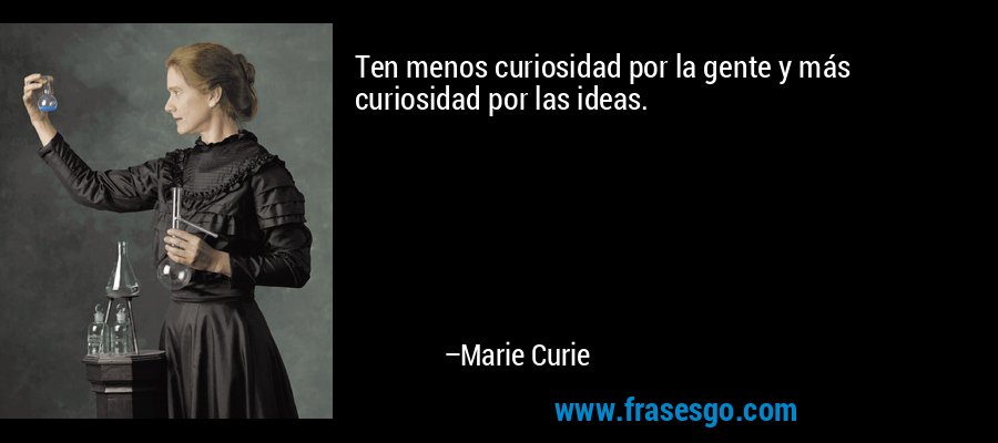 Ten menos curiosidad por la gente y más curiosidad por las ideas. – Marie Curie