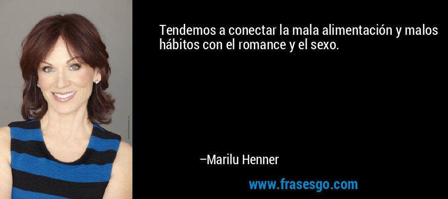 Tendemos a conectar la mala alimentación y malos hábitos con el romance y el sexo. – Marilu Henner