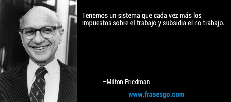 Tenemos un sistema que cada vez más los impuestos sobre el trabajo y subsidia el no trabajo. – Milton Friedman