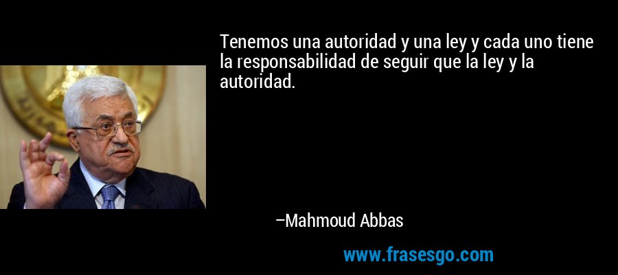 Tenemos una autoridad y una ley y cada uno tiene la responsabilidad de seguir que la ley y la autoridad. – Mahmoud Abbas