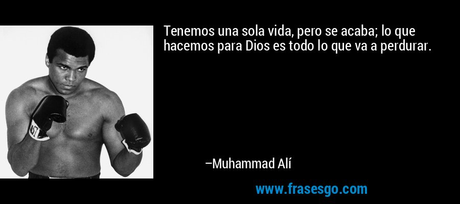 Tenemos una sola vida, pero se acaba; lo que hacemos para Dios es todo lo que va a perdurar. – Muhammad Alí