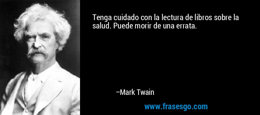 Tenga cuidado con la lectura de libros sobre la salud. Puede morir de una errata. – Mark Twain