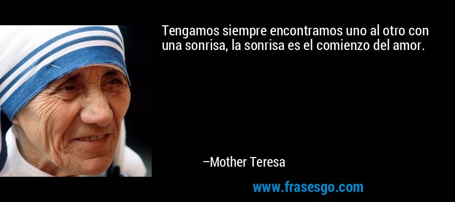 Tengamos siempre encontramos uno al otro con una sonrisa, la sonrisa es el comienzo del amor. – Mother Teresa