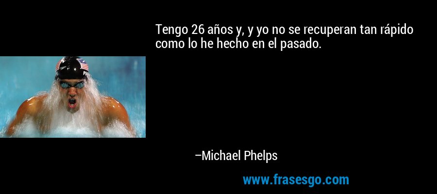 Tengo 26 años y, y yo no se recuperan tan rápido como lo he hecho en el pasado. – Michael Phelps