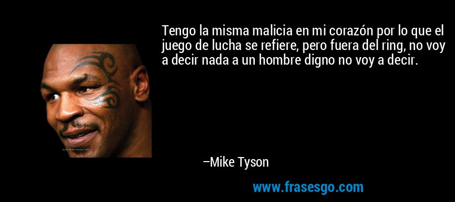 Tengo la misma malicia en mi corazón por lo que el juego de lucha se refiere, pero fuera del ring, no voy a decir nada a un hombre digno no voy a decir. – Mike Tyson