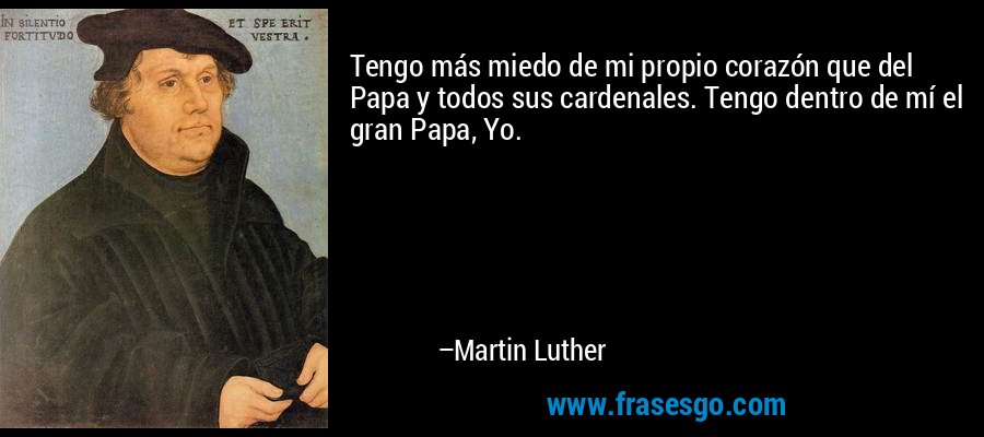 Tengo más miedo de mi propio corazón que del Papa y todos sus cardenales. Tengo dentro de mí el gran Papa, Yo. – Martin Luther