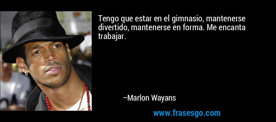 Tengo que estar en el gimnasio, mantenerse divertido, mantenerse en forma. Me encanta trabajar. – Marlon Wayans