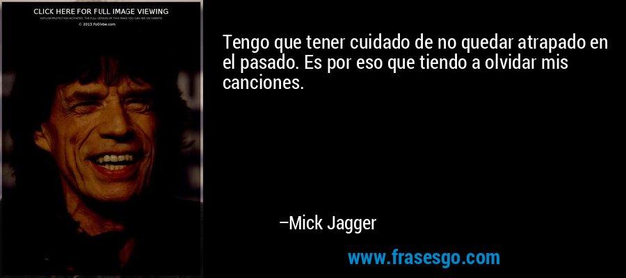 Tengo que tener cuidado de no quedar atrapado en el pasado. Es por eso que tiendo a olvidar mis canciones. – Mick Jagger