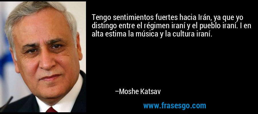 Tengo sentimientos fuertes hacia Irán, ya que yo distingo entre el régimen iraní y el pueblo iraní. I en alta estima la música y la cultura iraní. – Moshe Katsav