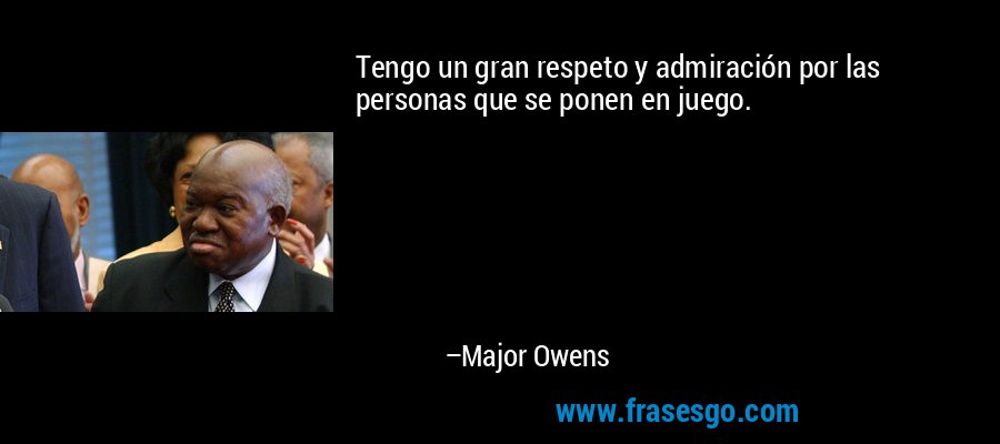 Tengo un gran respeto y admiración por las personas que se ponen en juego. – Major Owens
