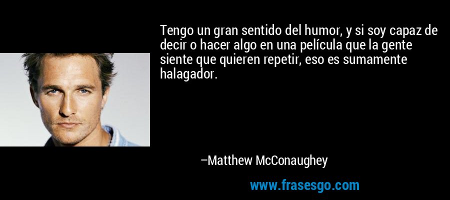 Tengo un gran sentido del humor, y si soy capaz de decir o hacer algo en una película que la gente siente que quieren repetir, eso es sumamente halagador. – Matthew McConaughey