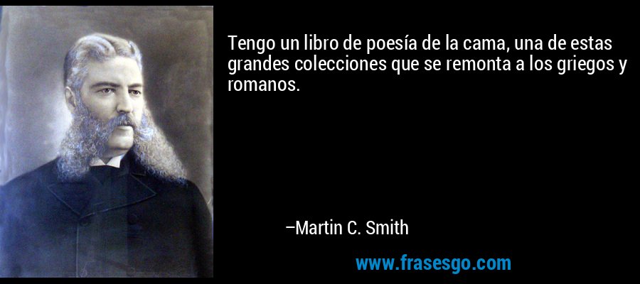 Tengo un libro de poesía de la cama, una de estas grandes colecciones que se remonta a los griegos y romanos. – Martin C. Smith
