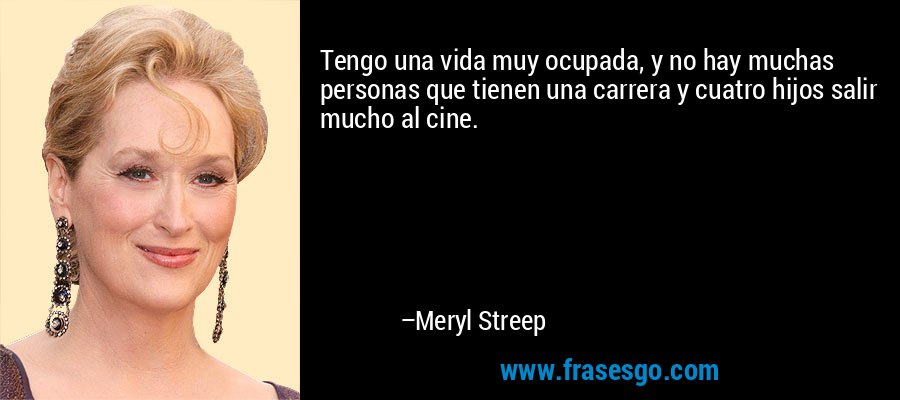 Tengo una vida muy ocupada, y no hay muchas personas que tienen una carrera y cuatro hijos salir mucho al cine. – Meryl Streep