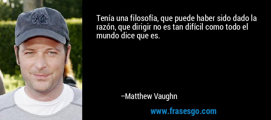 Tenía una filosofía, que puede haber sido dado la razón, que dirigir no es tan difícil como todo el mundo dice que es. – Matthew Vaughn