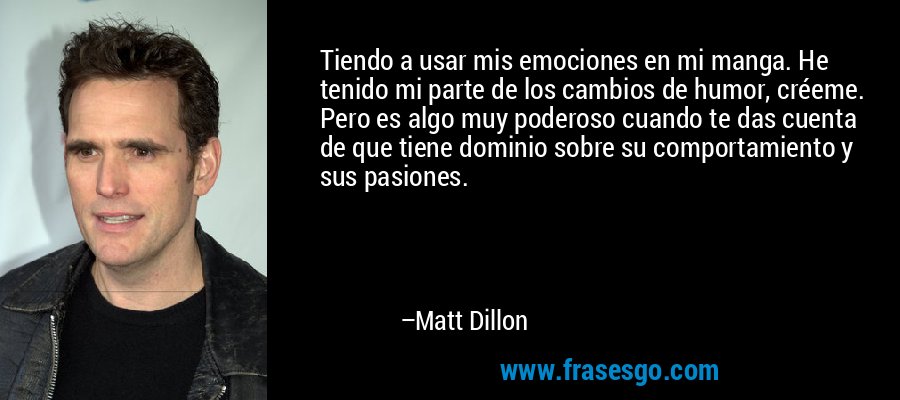 Tiendo a usar mis emociones en mi manga. He tenido mi parte de los cambios de humor, créeme. Pero es algo muy poderoso cuando te das cuenta de que tiene dominio sobre su comportamiento y sus pasiones. – Matt Dillon