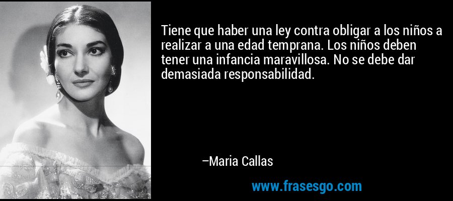 Tiene que haber una ley contra obligar a los niños a realizar a una edad temprana. Los niños deben tener una infancia maravillosa. No se debe dar demasiada responsabilidad. – Maria Callas
