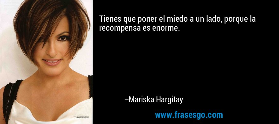 Tienes que poner el miedo a un lado, porque la recompensa es enorme. – Mariska Hargitay
