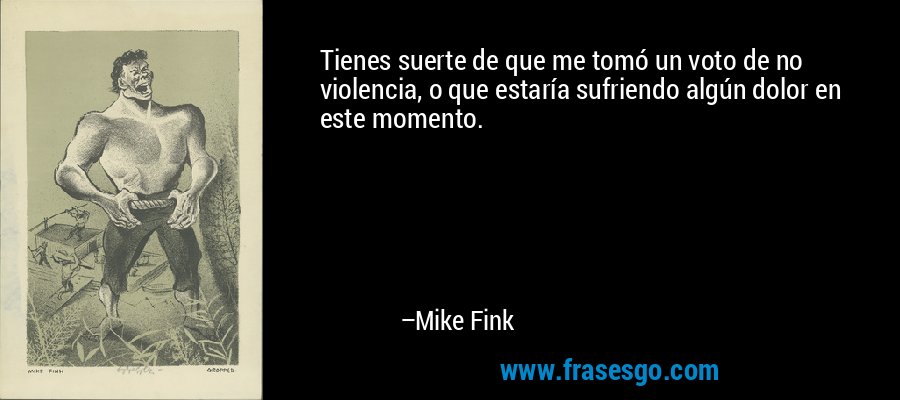 Tienes suerte de que me tomó un voto de no violencia, o que estaría sufriendo algún dolor en este momento. – Mike Fink