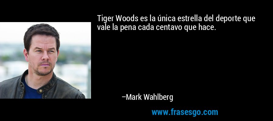 Tiger Woods es la única estrella del deporte que vale la pena cada centavo que hace. – Mark Wahlberg