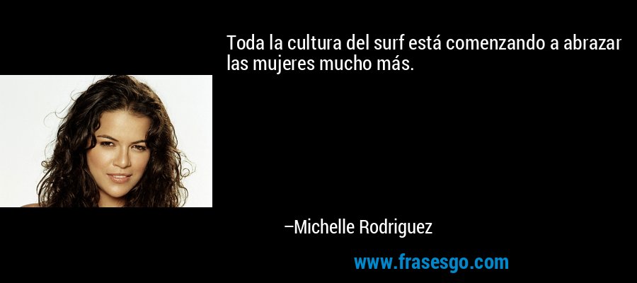 Toda la cultura del surf está comenzando a abrazar las mujeres mucho más. – Michelle Rodriguez