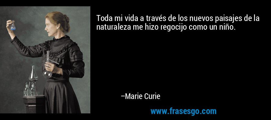Toda mi vida a través de los nuevos paisajes de la naturaleza me hizo regocijo como un niño. – Marie Curie