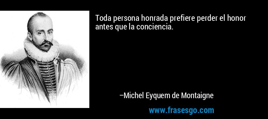 Toda persona honrada prefiere perder el honor antes que la conciencia. – Michel Eyquem de Montaigne