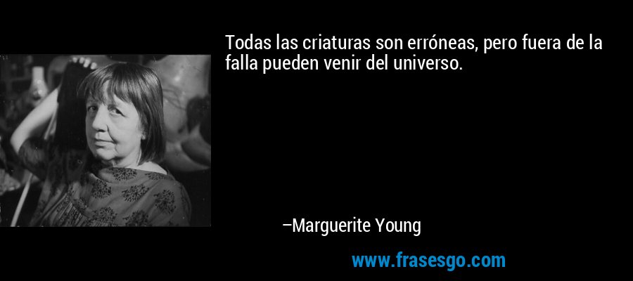 Todas las criaturas son erróneas, pero fuera de la falla pueden venir del universo. – Marguerite Young