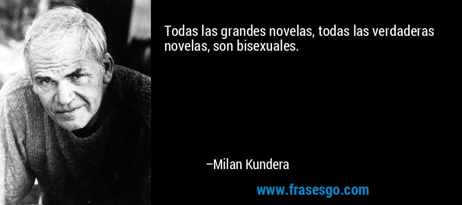 Todas las grandes novelas, todas las verdaderas novelas, son bisexuales. – Milan Kundera