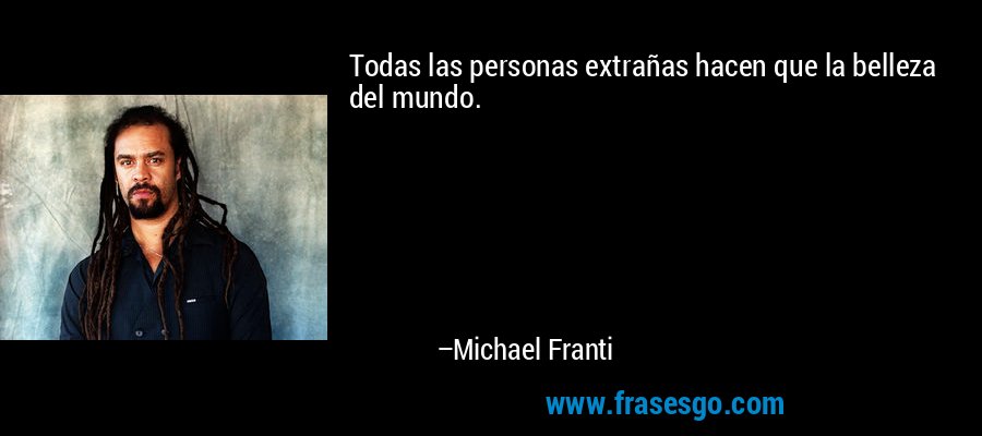 Todas las personas extrañas hacen que la belleza del mundo. – Michael Franti