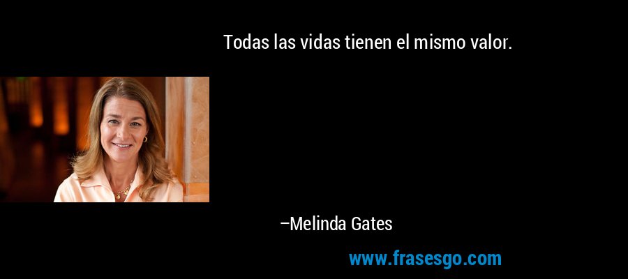 Todas las vidas tienen el mismo valor. – Melinda Gates