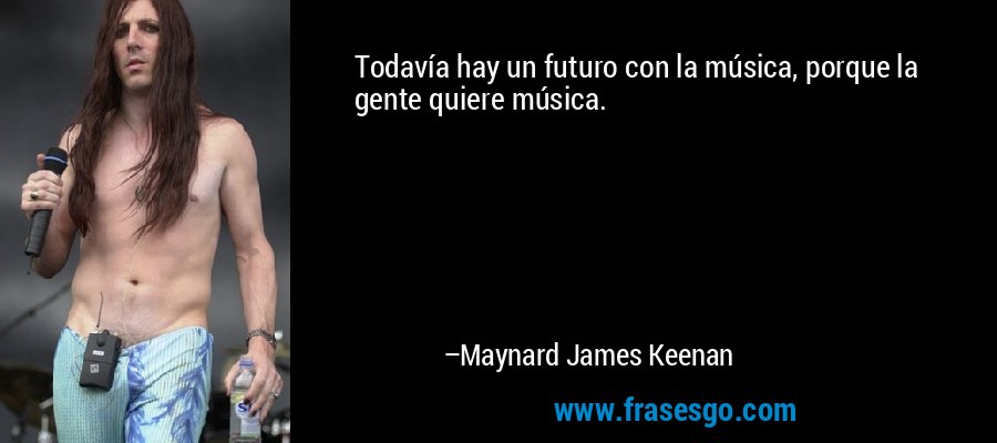 Todavía hay un futuro con la música, porque la gente quiere música. – Maynard James Keenan