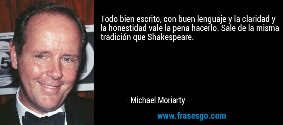 Todo bien escrito, con buen lenguaje y la claridad y la honestidad vale la pena hacerlo. Sale de la misma tradición que Shakespeare. – Michael Moriarty