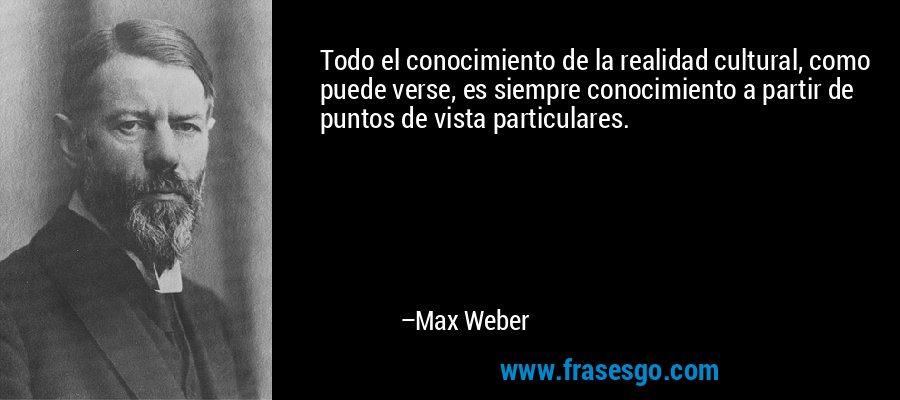 Todo el conocimiento de la realidad cultural, como puede verse, es siempre conocimiento a partir de puntos de vista particulares. – Max Weber