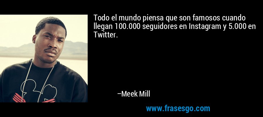 Todo el mundo piensa que son famosos cuando llegan 100.000 seguidores en Instagram y 5.000 en Twitter. – Meek Mill