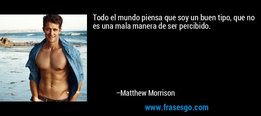 Todo el mundo piensa que soy un buen tipo, que no es una mala manera de ser percibido. – Matthew Morrison