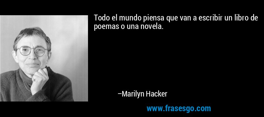 Todo el mundo piensa que van a escribir un libro de poemas o una novela. – Marilyn Hacker