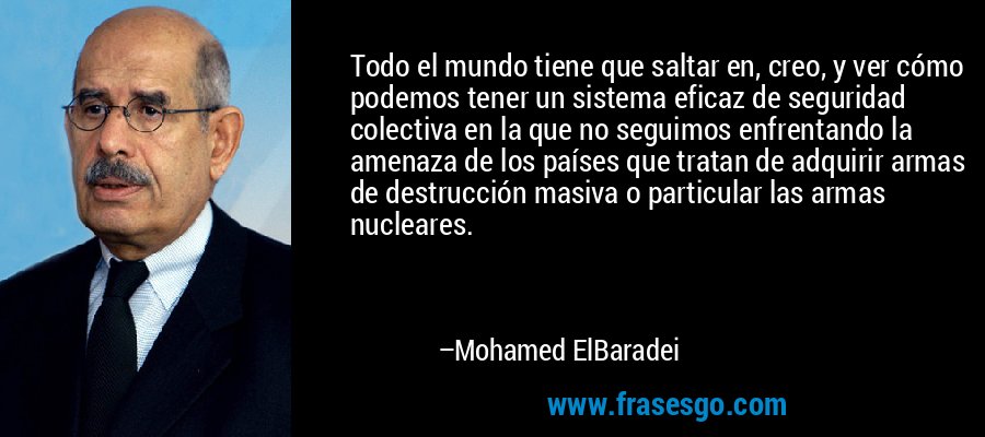 Todo el mundo tiene que saltar en, creo, y ver cómo podemos tener un sistema eficaz de seguridad colectiva en la que no seguimos enfrentando la amenaza de los países que tratan de adquirir armas de destrucción masiva o particular las armas nucleares. – Mohamed ElBaradei