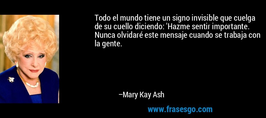 Todo el mundo tiene un signo invisible que cuelga de su cuello diciendo: 'Hazme sentir importante. Nunca olvidaré este mensaje cuando se trabaja con la gente. – Mary Kay Ash