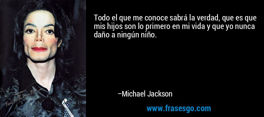 Todo el que me conoce sabrá la verdad, que es que mis hijos son lo primero en mi vida y que yo nunca daño a ningún niño. – Michael Jackson
