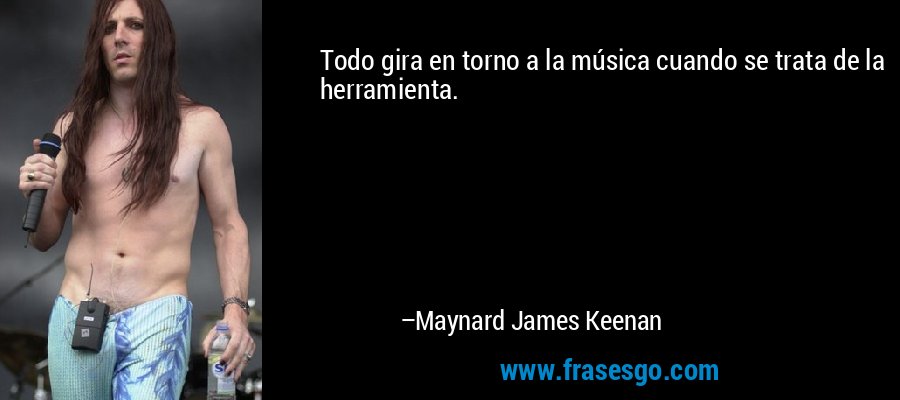 Todo gira en torno a la música cuando se trata de la herramienta. – Maynard James Keenan