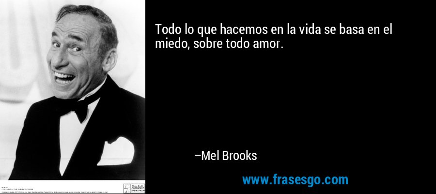 Todo lo que hacemos en la vida se basa en el miedo, sobre todo amor. – Mel Brooks