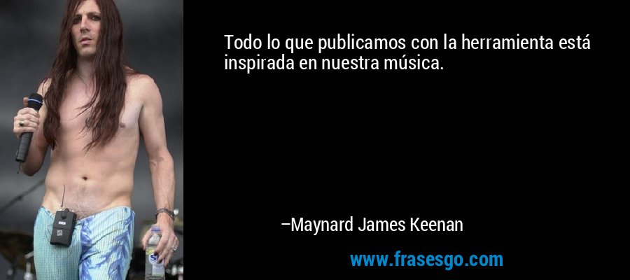 Todo lo que publicamos con la herramienta está inspirada en nuestra música. – Maynard James Keenan