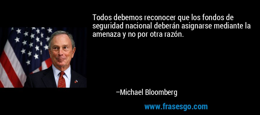 Todos debemos reconocer que los fondos de seguridad nacional deberán asignarse mediante la amenaza y no por otra razón. – Michael Bloomberg