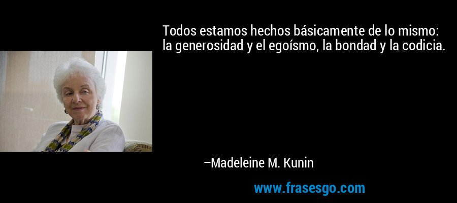 Todos estamos hechos básicamente de lo mismo: la generosidad y el egoísmo, la bondad y la codicia. – Madeleine M. Kunin