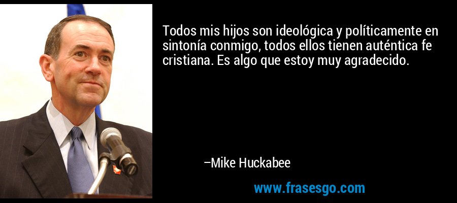 Todos mis hijos son ideológica y políticamente en sintonía conmigo, todos ellos tienen auténtica fe cristiana. Es algo que estoy muy agradecido. – Mike Huckabee