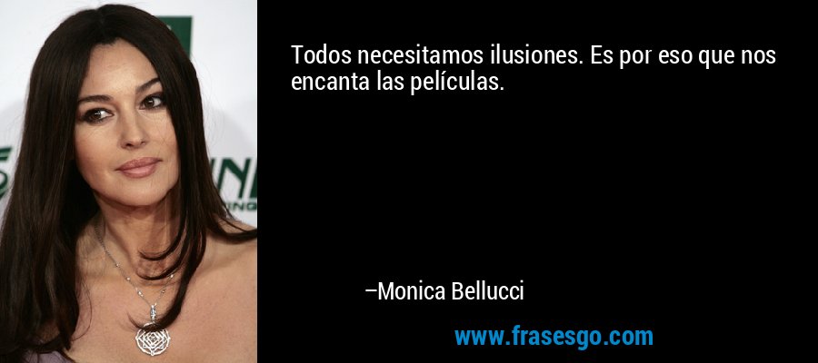 Todos necesitamos ilusiones. Es por eso que nos encanta las películas. – Monica Bellucci