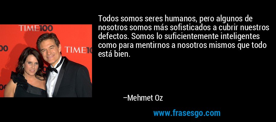 Todos somos seres humanos, pero algunos de nosotros somos más sofisticados a cubrir nuestros defectos. Somos lo suficientemente inteligentes como para mentirnos a nosotros mismos que todo está bien. – Mehmet Oz