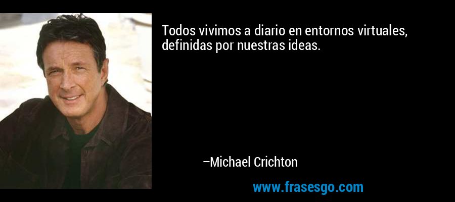 Todos vivimos a diario en entornos virtuales, definidas por nuestras ideas. – Michael Crichton