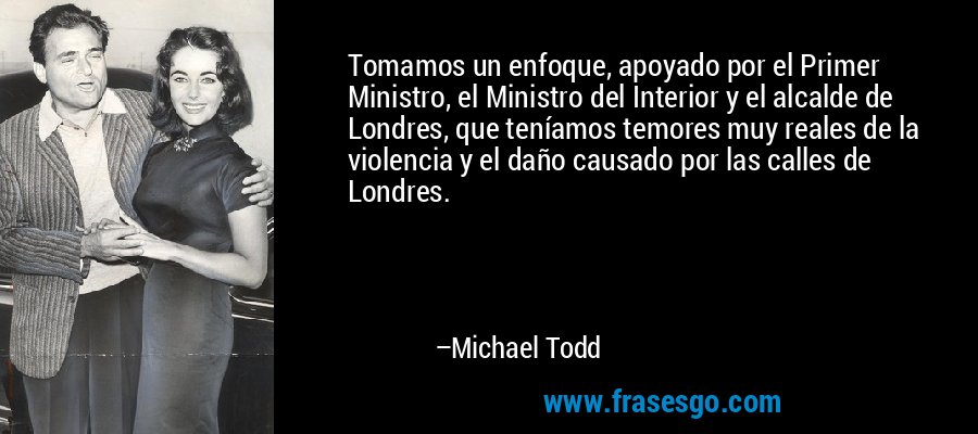Tomamos un enfoque, apoyado por el Primer Ministro, el Ministro del Interior y el alcalde de Londres, que teníamos temores muy reales de la violencia y el daño causado por las calles de Londres. – Michael Todd